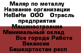 Маляр по металлу › Название организации ­ НеВаНи, ООО › Отрасль предприятия ­ Машиностроение › Минимальный оклад ­ 45 000 - Все города Работа » Вакансии   . Башкортостан респ.,Баймакский р-н